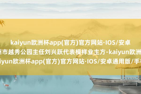 kaiyun欧洲杯app(官方)官方网站·IOS/安卓通用版/手机APP下载广州市越秀公园主任刘兴跃代表模样业主方-kaiyun欧洲杯app(官方)官方网站·IOS/安卓通用版/手机APP下载