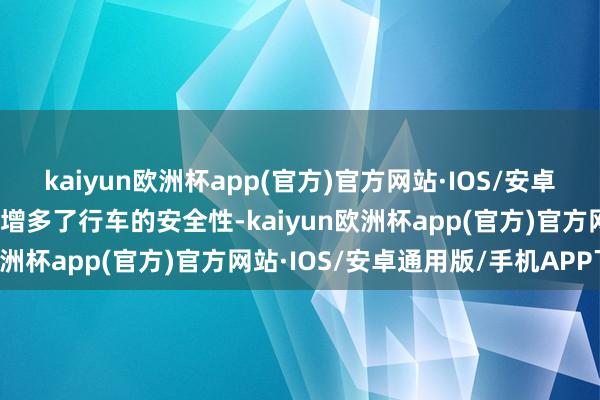 kaiyun欧洲杯app(官方)官方网站·IOS/安卓通用版/手机APP下载还增多了行车的安全性-kaiyun欧洲杯app(官方)官方网站·IOS/安卓通用版/手机APP下载