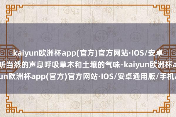 kaiyun欧洲杯app(官方)官方网站·IOS/安卓通用版/手机APP下载凝听当然的声息呼吸草木和土壤的气味-kaiyun欧洲杯app(官方)官方网站·IOS/安卓通用版/手机APP下载