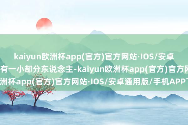 kaiyun欧洲杯app(官方)官方网站·IOS/安卓通用版/手机APP下载也有一小部分东说念主-kaiyun欧洲杯app(官方)官方网站·IOS/安卓通用版/手机APP下载