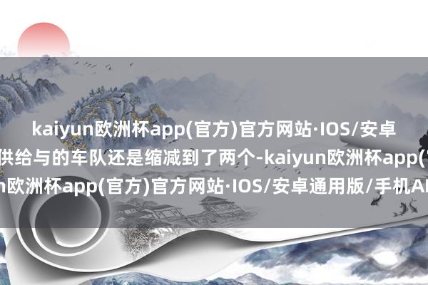 kaiyun欧洲杯app(官方)官方网站·IOS/安卓通用版/手机APP下载可供给与的车队还是缩减到了两个-kaiyun欧洲杯app(官方)官方网站·IOS/安卓通用版/手机APP下载