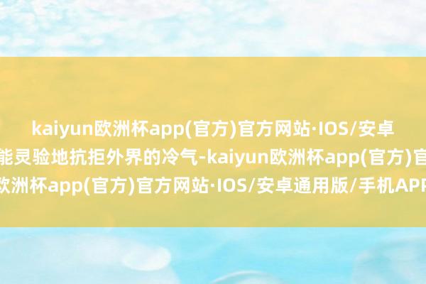 kaiyun欧洲杯app(官方)官方网站·IOS/安卓通用版/手机APP下载它能灵验地抗拒外界的冷气-kaiyun欧洲杯app(官方)官方网站·IOS/安卓通用版/手机APP下载