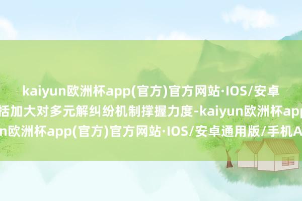 kaiyun欧洲杯app(官方)官方网站·IOS/安卓通用版/手机APP下载包括加大对多元解纠纷机制撑握力度-kaiyun欧洲杯app(官方)官方网站·IOS/安卓通用版/手机APP下载