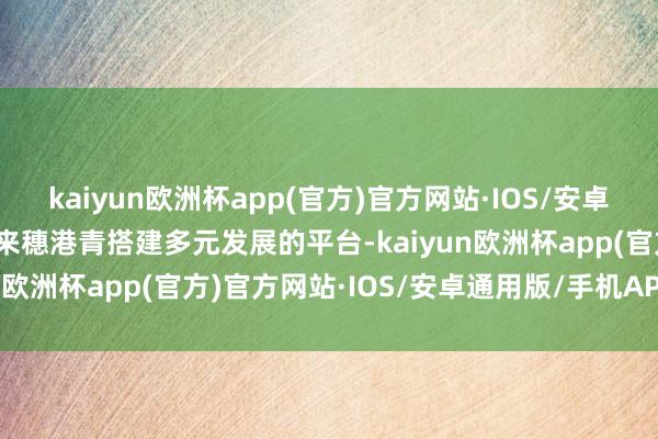 kaiyun欧洲杯app(官方)官方网站·IOS/安卓通用版/手机APP下载为来穗港青搭建多元发展的平台-kaiyun欧洲杯app(官方)官方网站·IOS/安卓通用版/手机APP下载