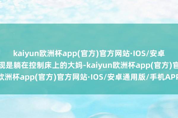 kaiyun欧洲杯app(官方)官方网站·IOS/安卓通用版/手机APP下载发现是躺在控制床上的大妈-kaiyun欧洲杯app(官方)官方网站·IOS/安卓通用版/手机APP下载