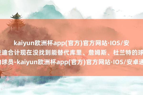 kaiyun欧洲杯app(官方)官方网站·IOS/安卓通用版/手机APP下载麦迪合计现在没找到能替代库里、詹姆斯、杜兰特的球员-kaiyun欧洲杯app(官方)官方网站·IOS/安卓通用版/手机APP下载