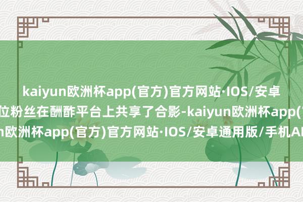 kaiyun欧洲杯app(官方)官方网站·IOS/安卓通用版/手机APP下载这位粉丝在酬酢平台上共享了合影-kaiyun欧洲杯app(官方)官方网站·IOS/安卓通用版/手机APP下载