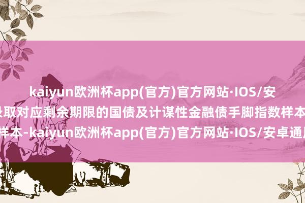 kaiyun欧洲杯app(官方)官方网站·IOS/安卓通用版/手机APP下载录取对应剩余期限的国债及计谋性金融债手脚指数样本-kaiyun欧洲杯app(官方)官方网站·IOS/安卓通用版/手机APP下载