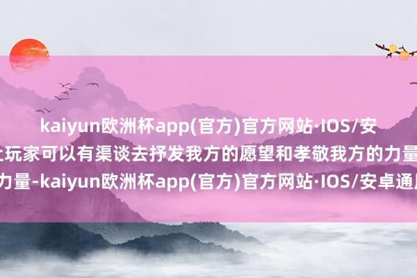 kaiyun欧洲杯app(官方)官方网站·IOS/安卓通用版/手机APP下载让玩家可以有渠谈去抒发我方的愿望和孝敬我方的力量-kaiyun欧洲杯app(官方)官方网站·IOS/安卓通用版/手机APP下载