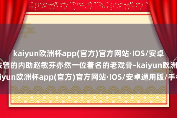 kaiyun欧洲杯app(官方)官方网站·IOS/安卓通用版/手机APP下载李法曾的内助赵敏芬亦然一位着名的老戏骨-kaiyun欧洲杯app(官方)官方网站·IOS/安卓通用版/手机APP下载