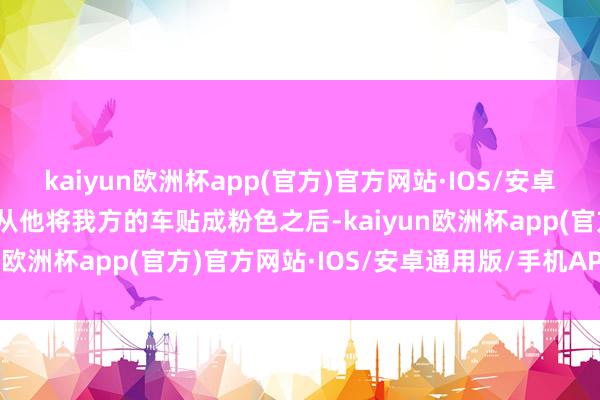 kaiyun欧洲杯app(官方)官方网站·IOS/安卓通用版/手机APP下载自从他将我方的车贴成粉色之后-kaiyun欧洲杯app(官方)官方网站·IOS/安卓通用版/手机APP下载