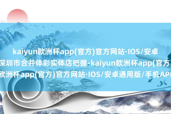 kaiyun欧洲杯app(官方)官方网站·IOS/安卓通用版/手机APP下载由深圳市合并体彩实体店把握-kaiyun欧洲杯app(官方)官方网站·IOS/安卓通用版/手机APP下载