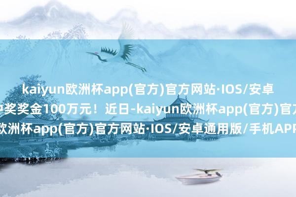 kaiyun欧洲杯app(官方)官方网站·IOS/安卓通用版/手机APP下载中奖奖金100万元！近日-kaiyun欧洲杯app(官方)官方网站·IOS/安卓通用版/手机APP下载