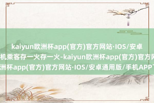 kaiyun欧洲杯app(官方)官方网站·IOS/安卓通用版/手机APP下载全机乘客存一火存一火-kaiyun欧洲杯app(官方)官方网站·IOS/安卓通用版/手机APP下载