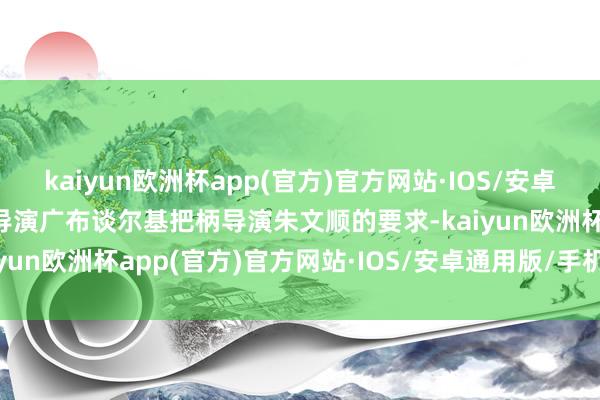 kaiyun欧洲杯app(官方)官方网站·IOS/安卓通用版/手机APP下载副导演广布谈尔基把柄导演朱文顺的要求-kaiyun欧洲杯app(官方)官方网站·IOS/安卓通用版/手机APP下载