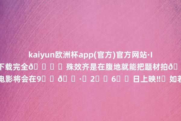 kaiyun欧洲杯app(官方)官方网站·IOS/安卓通用版/手机APP下载完全🈚️殊效齐是在腹地就能把题材拍🉐真嘟精彩‼️这部超燃的电影将会在9️⃣🈷️2️⃣6️⃣日上映‼️如若是可爱看🏎就️🉐狠狠期待住‼️🤩-kaiyun欧洲杯app(官方)官方网站·IOS/安卓通用版/手机APP下载