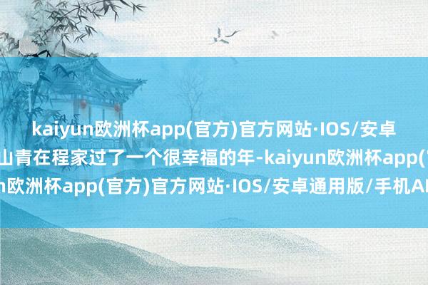 kaiyun欧洲杯app(官方)官方网站·IOS/安卓通用版/手机APP下载袁山青在程家过了一个很幸福的年-kaiyun欧洲杯app(官方)官方网站·IOS/安卓通用版/手机APP下载