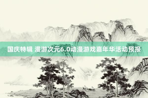 国庆特辑 漫游次元6.0动漫游戏嘉年华活动预报