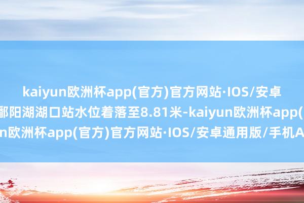 kaiyun欧洲杯app(官方)官方网站·IOS/安卓通用版/手机APP下载鄱阳湖湖口站水位着落至8.81米-kaiyun欧洲杯app(官方)官方网站·IOS/安卓通用版/手机APP下载