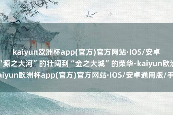 kaiyun欧洲杯app(官方)官方网站·IOS/安卓通用版/手机APP下载从“源之大河”的壮阔到“金之大城”的荣华-kaiyun欧洲杯app(官方)官方网站·IOS/安卓通用版/手机APP下载