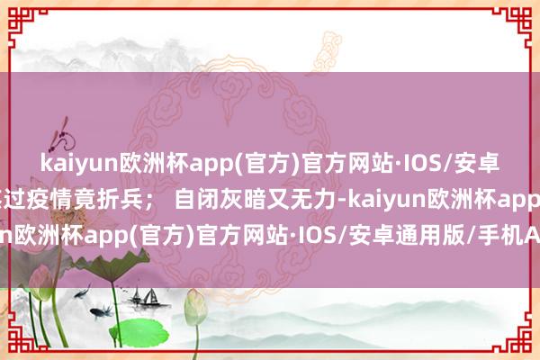 kaiyun欧洲杯app(官方)官方网站·IOS/安卓通用版/手机APP下载熬过疫情竟折兵； 自闭灰暗又无力-kaiyun欧洲杯app(官方)官方网站·IOS/安卓通用版/手机APP下载