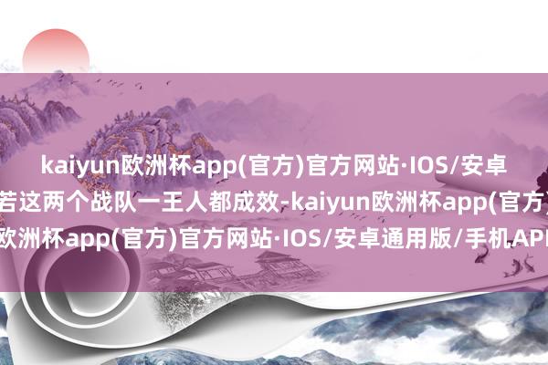 kaiyun欧洲杯app(官方)官方网站·IOS/安卓通用版/手机APP下载如若这两个战队一王人都成效-kaiyun欧洲杯app(官方)官方网站·IOS/安卓通用版/手机APP下载