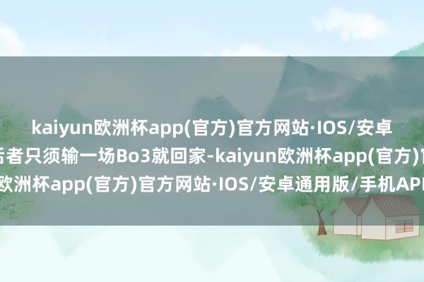 kaiyun欧洲杯app(官方)官方网站·IOS/安卓通用版/手机APP下载后者只须输一场Bo3就回家-kaiyun欧洲杯app(官方)官方网站·IOS/安卓通用版/手机APP下载