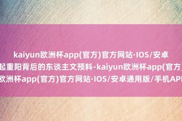 kaiyun欧洲杯app(官方)官方网站·IOS/安卓通用版/手机APP下载隆起重阳背后的东谈主文预料-kaiyun欧洲杯app(官方)官方网站·IOS/安卓通用版/手机APP下载