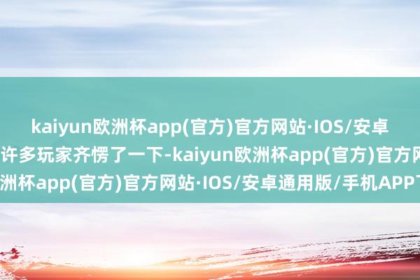 kaiyun欧洲杯app(官方)官方网站·IOS/安卓通用版/手机APP下载让许多玩家齐愣了一下-kaiyun欧洲杯app(官方)官方网站·IOS/安卓通用版/手机APP下载