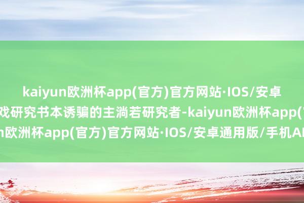 kaiyun欧洲杯app(官方)官方网站·IOS/安卓通用版/手机APP下载游戏研究书本诱骗的主淌若研究者-kaiyun欧洲杯app(官方)官方网站·IOS/安卓通用版/手机APP下载