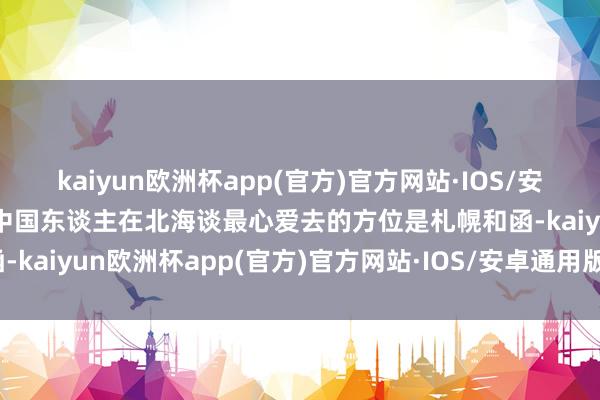 kaiyun欧洲杯app(官方)官方网站·IOS/安卓通用版/手机APP下载中国东谈主在北海谈最心爱去的方位是札幌和函-kaiyun欧洲杯app(官方)官方网站·IOS/安卓通用版/手机APP下载