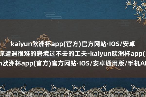 kaiyun欧洲杯app(官方)官方网站·IOS/安卓通用版/手机APP下载当你遭遇很难的窘境过不去的工夫-kaiyun欧洲杯app(官方)官方网站·IOS/安卓通用版/手机APP下载