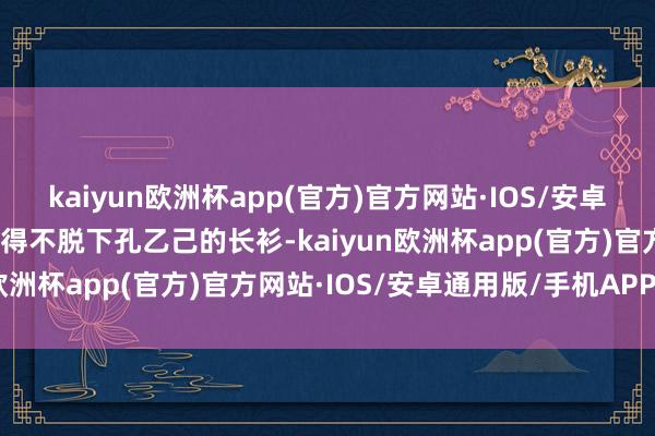 kaiyun欧洲杯app(官方)官方网站·IOS/安卓通用版/手机APP下载不得不脱下孔乙己的长衫-kaiyun欧洲杯app(官方)官方网站·IOS/安卓通用版/手机APP下载