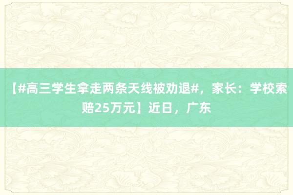 【#高三学生拿走两条天线被劝退#，家长：学校索赔25万元】近日，广东