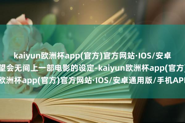 kaiyun欧洲杯app(官方)官方网站·IOS/安卓通用版/手机APP下载展望会无间上一部电影的设定-kaiyun欧洲杯app(官方)官方网站·IOS/安卓通用版/手机APP下载