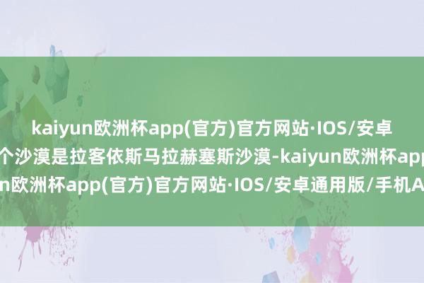 kaiyun欧洲杯app(官方)官方网站·IOS/安卓通用版/手机APP下载这个沙漠是拉客依斯马拉赫塞斯沙漠-kaiyun欧洲杯app(官方)官方网站·IOS/安卓通用版/手机APP下载