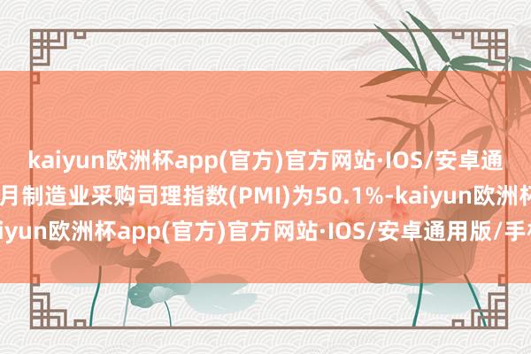 kaiyun欧洲杯app(官方)官方网站·IOS/安卓通用版/手机APP下载10月制造业采购司理指数(PMI)为50.1%-kaiyun欧洲杯app(官方)官方网站·IOS/安卓通用版/手机APP下载