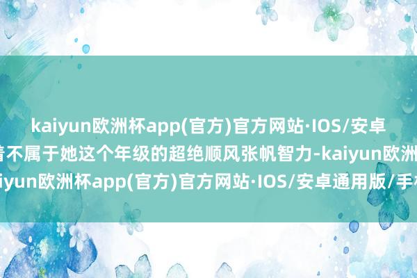 kaiyun欧洲杯app(官方)官方网站·IOS/安卓通用版/手机APP下载有着不属于她这个年级的超绝顺风张帆智力-kaiyun欧洲杯app(官方)官方网站·IOS/安卓通用版/手机APP下载