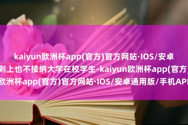 kaiyun欧洲杯app(官方)官方网站·IOS/安卓通用版/手机APP下载原则上也不接纳大学在校学生-kaiyun欧洲杯app(官方)官方网站·IOS/安卓通用版/手机APP下载