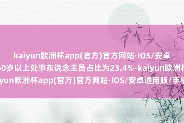 kaiyun欧洲杯app(官方)官方网站·IOS/安卓通用版/手机APP下载60岁以上处事东说念主员占比为23.4%-kaiyun欧洲杯app(官方)官方网站·IOS/安卓通用版/手机APP下载