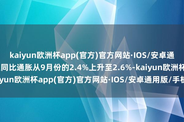 kaiyun欧洲杯app(官方)官方网站·IOS/安卓通用版/手机APP下载以及同比通胀从9月份的2.4%上升至2.6%-kaiyun欧洲杯app(官方)官方网站·IOS/安卓通用版/手机APP下载