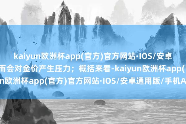 kaiyun欧洲杯app(官方)官方网站·IOS/安卓通用版/手机APP下载而会对金价产生压力；　　概括来看-kaiyun欧洲杯app(官方)官方网站·IOS/安卓通用版/手机APP下载