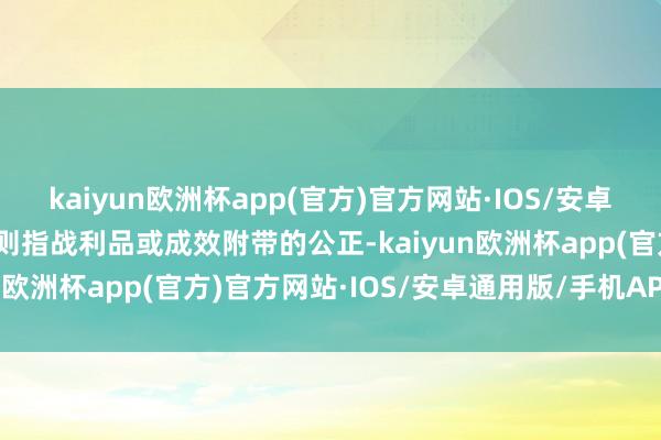 kaiyun欧洲杯app(官方)官方网站·IOS/安卓通用版/手机APP下载它则指战利品或成效附带的公正-kaiyun欧洲杯app(官方)官方网站·IOS/安卓通用版/手机APP下载