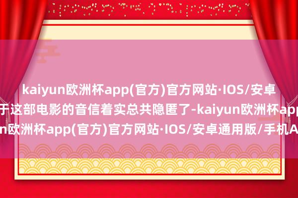 kaiyun欧洲杯app(官方)官方网站·IOS/安卓通用版/手机APP下载对于这部电影的音信着实总共隐匿了-kaiyun欧洲杯app(官方)官方网站·IOS/安卓通用版/手机APP下载