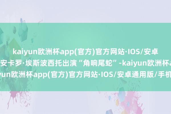 kaiyun欧洲杯app(官方)官方网站·IOS/安卓通用版/手机APP下载吉安卡罗·埃斯波西托出演“角响尾蛇”-kaiyun欧洲杯app(官方)官方网站·IOS/安卓通用版/手机APP下载