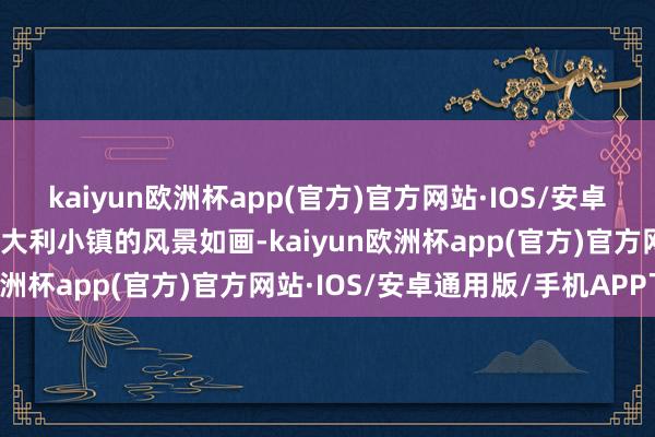 kaiyun欧洲杯app(官方)官方网站·IOS/安卓通用版/手机APP下载意大利小镇的风景如画-kaiyun欧洲杯app(官方)官方网站·IOS/安卓通用版/手机APP下载