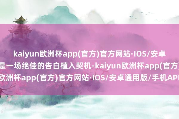 kaiyun欧洲杯app(官方)官方网站·IOS/安卓通用版/手机APP下载本是一场绝佳的告白植入契机-kaiyun欧洲杯app(官方)官方网站·IOS/安卓通用版/手机APP下载