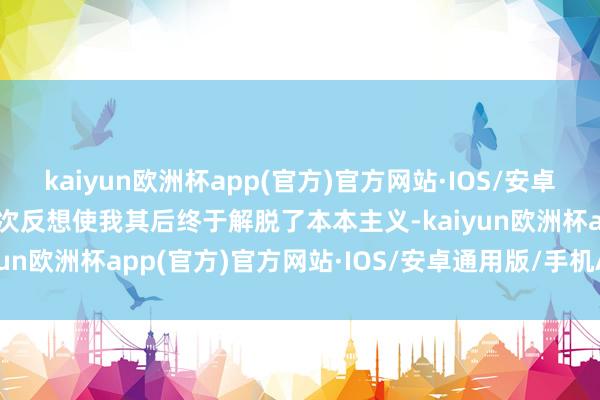 kaiyun欧洲杯app(官方)官方网站·IOS/安卓通用版/手机APP下载那次反想使我其后终于解脱了本本主义-kaiyun欧洲杯app(官方)官方网站·IOS/安卓通用版/手机APP下载