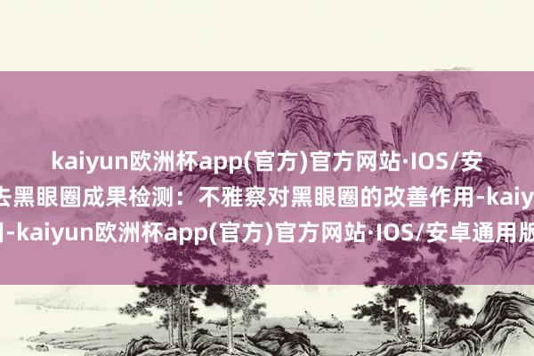 kaiyun欧洲杯app(官方)官方网站·IOS/安卓通用版/手机APP下载去黑眼圈成果检测：不雅察对黑眼圈的改善作用-kaiyun欧洲杯app(官方)官方网站·IOS/安卓通用版/手机APP下载