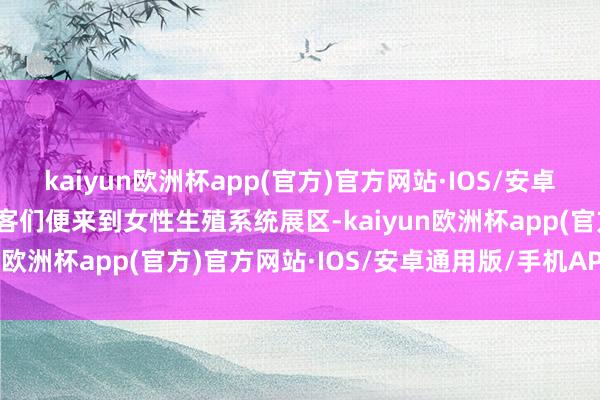 kaiyun欧洲杯app(官方)官方网站·IOS/安卓通用版/手机APP下载旅客们便来到女性生殖系统展区-kaiyun欧洲杯app(官方)官方网站·IOS/安卓通用版/手机APP下载